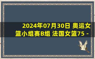 2024年07月30日 奥运女篮小组赛B组 法国女篮75 - 54加拿大女篮 全场集锦